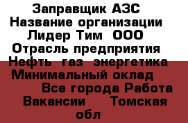 Заправщик АЗС › Название организации ­ Лидер Тим, ООО › Отрасль предприятия ­ Нефть, газ, энергетика › Минимальный оклад ­ 23 000 - Все города Работа » Вакансии   . Томская обл.